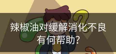 辣椒油对缓解消化不良有何帮助？